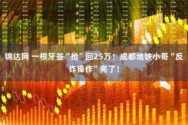 锦达网 一根牙签“抢”回25万！成都地铁小哥“反诈操作”亮了！