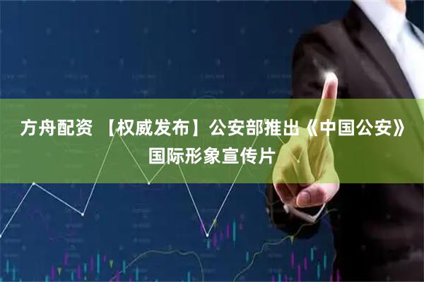 方舟配资 【权威发布】公安部推出《中国公安》国际形象宣传片