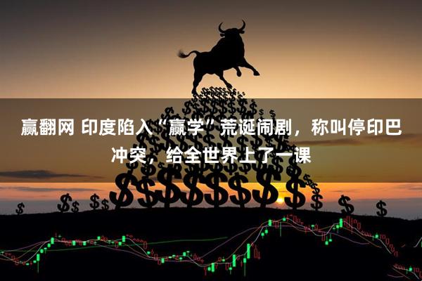 赢翻网 印度陷入“赢学”荒诞闹剧，称叫停印巴冲突，给全世界上了一课