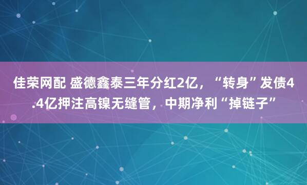 佳荣网配 盛德鑫泰三年分红2亿，“转身”发债4.4亿押注高镍无缝管，中期净利“掉链子”