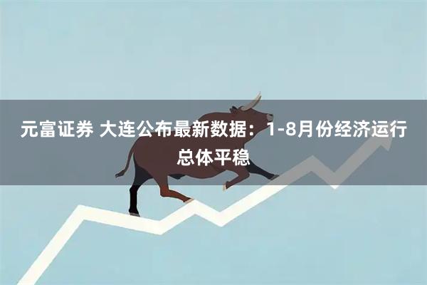 元富证券 大连公布最新数据：1-8月份经济运行总体平稳