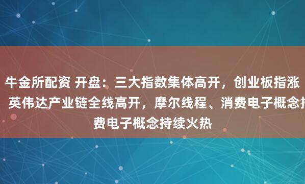 牛金所配资 开盘：三大指数集体高开，创业板指涨1.02％，英伟达产业链全线高开，摩尔线程、消费电子概念持续火热
