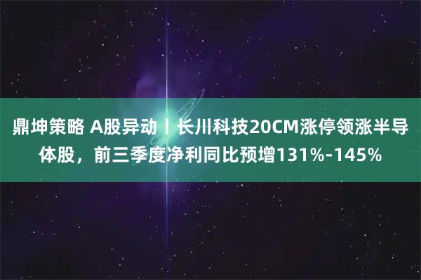 鼎坤策略 A股异动丨长川科技20CM涨停领涨半导体股，前三季度净利同比预增131%-145%