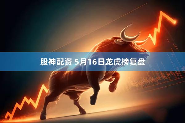 股神配资 5月16日龙虎榜复盘