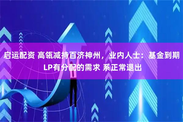 启运配资 高瓴减持百济神州，业内人士：基金到期 LP有分配的需求 系正常退出