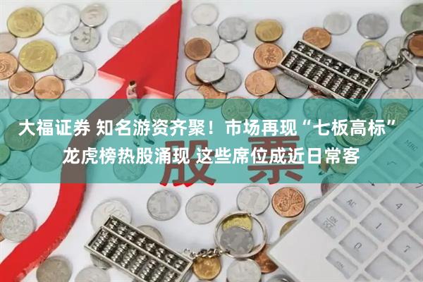 大福证券 知名游资齐聚！市场再现“七板高标” 龙虎榜热股涌现 这些席位成近日常客