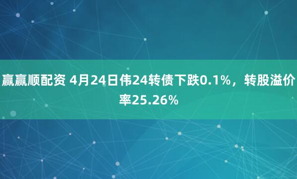 赢赢顺配资 4月24日伟24转债下跌0.1%，转股溢价率25.26%