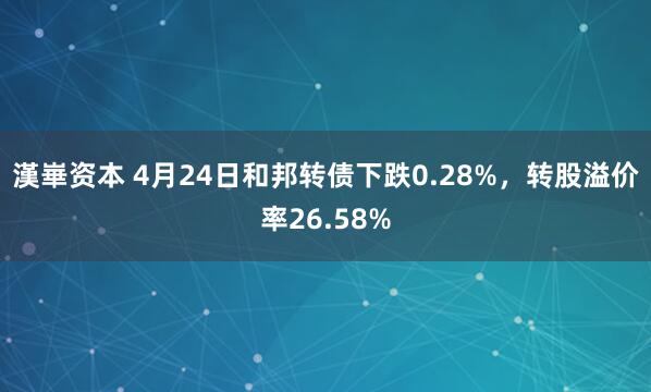 漢崋资本 4月24日和邦转债下跌0.28%，转股溢价率26.58%
