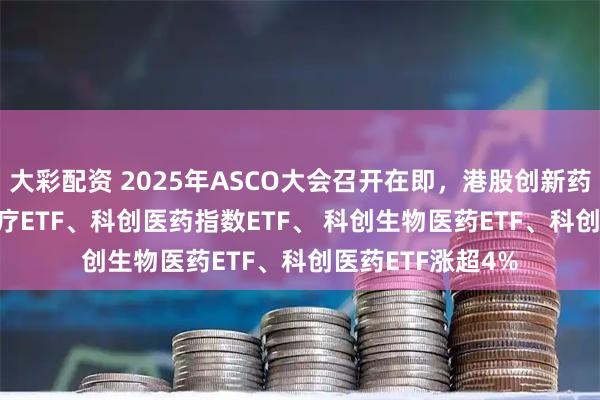 大彩配资 2025年ASCO大会召开在即，港股创新药50ETF、恒生医疗ETF、科创医药指数ETF、 科创生物医药ETF、科创医药ETF涨超4%