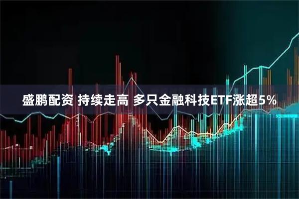 盛鹏配资 持续走高 多只金融科技ETF涨超5%