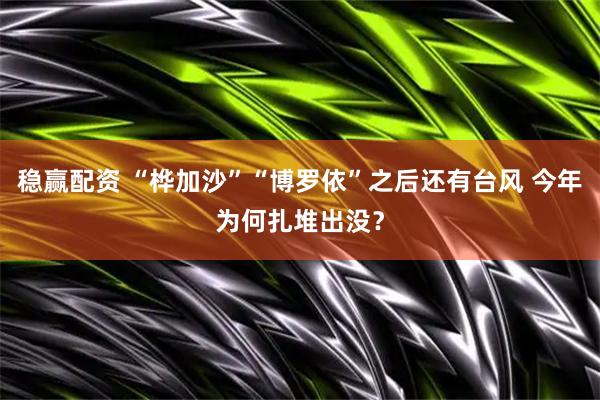稳赢配资 “桦加沙”“博罗依”之后还有台风 今年为何扎堆出没？