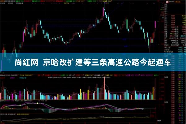 尚红网  京哈改扩建等三条高速公路今起通车