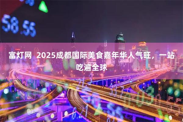 富灯网  2025成都国际美食嘉年华人气旺，一站吃遍全球