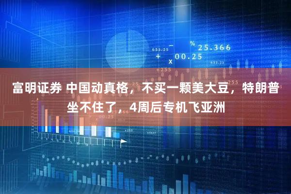 富明证券 中国动真格，不买一颗美大豆，特朗普坐不住了，4周后专机飞亚洲