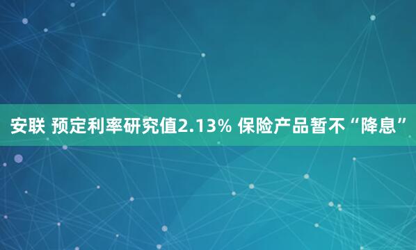 安联 预定利率研究值2.13% 保险产品暂不“降息”