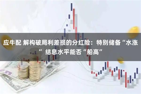 应牛配 解构破局利差损的分红险：特别储备“水涨” 结息水平能否“船高”