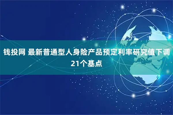 钱投网 最新普通型人身险产品预定利率研究值下调21个基点