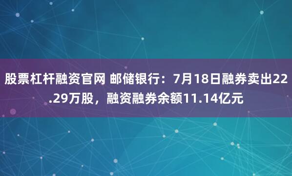 股票杠杆融资官网 邮储银行：7月18日融券卖出22.29万股，融资融券余额11.14亿元
