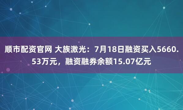 顺市配资官网 大族激光：7月18日融资买入5660.53万元，融资融券余额15.07亿元