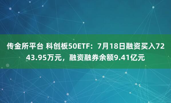 传金所平台 科创板50ETF：7月18日融资买入7243.95万元，融资融券余额9.41亿元