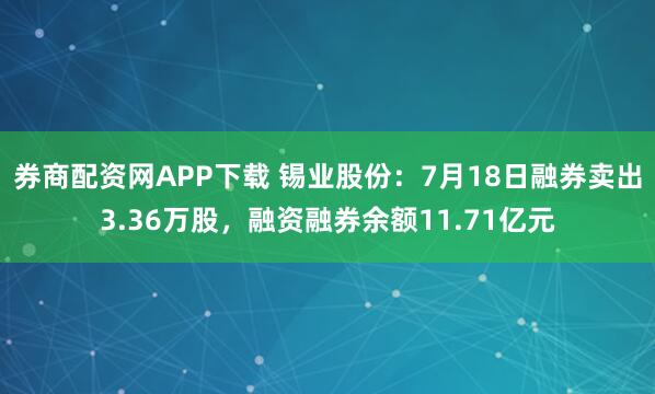 券商配资网APP下载 锡业股份：7月18日融券卖出3.36万股，融资融券余额11.71亿元