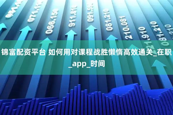 锦富配资平台 如何用对课程战胜懒惰高效通关_在职_app_时间