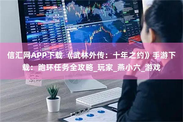 信汇网APP下载 《武林外传：十年之约》手游下载：跑环任务全攻略_玩家_燕小六_游戏
