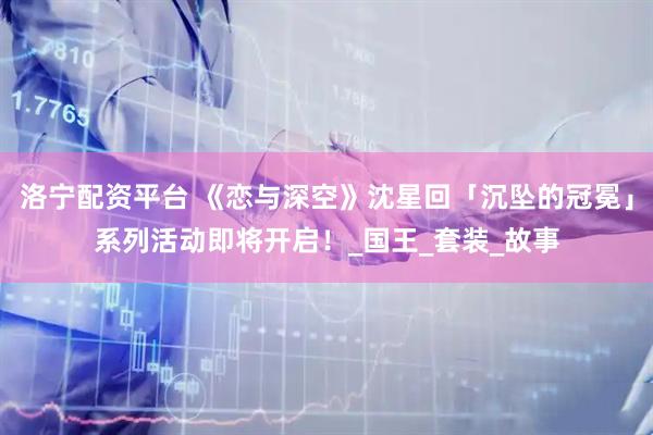 洛宁配资平台 《恋与深空》沈星回「沉坠的冠冕」系列活动即将开启！_国王_套装_故事