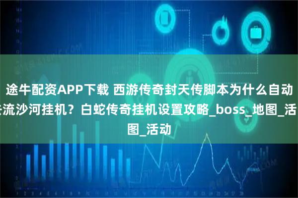 途牛配资APP下载 西游传奇封天传脚本为什么自动去流沙河挂机？白蛇传奇挂机设置攻略_boss_地图_活动