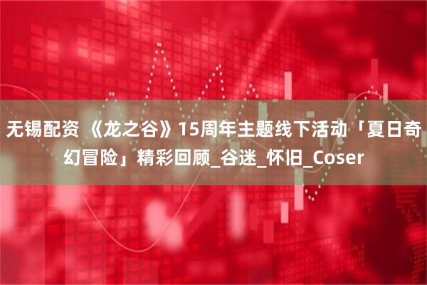 无锡配资 《龙之谷》15周年主题线下活动「夏日奇幻冒险」精彩回顾_谷迷_怀旧_Coser