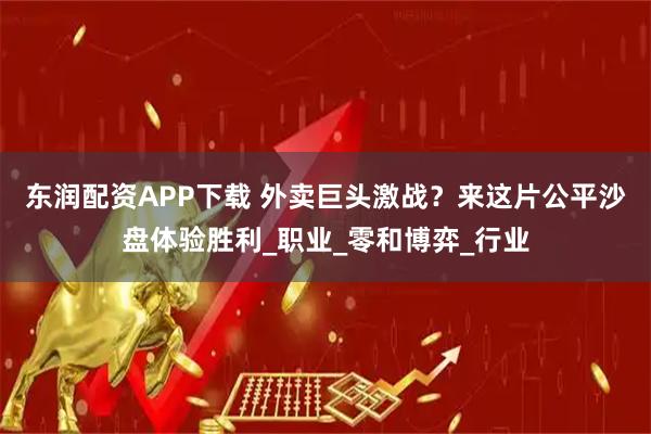 东润配资APP下载 外卖巨头激战？来这片公平沙盘体验胜利_职业_零和博弈_行业