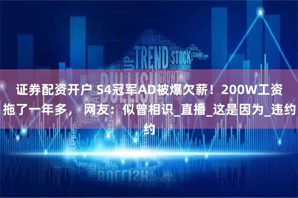 证券配资开户 S4冠军AD被爆欠薪！200W工资拖了一年多， 网友：似曾相识_直播_这是因为_违约