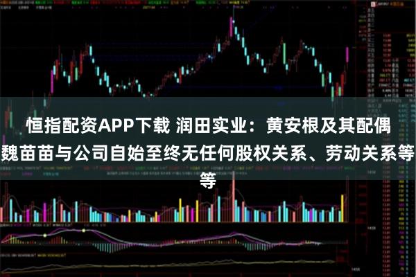 恒指配资APP下载 润田实业：黄安根及其配偶魏苗苗与公司自始至终无任何股权关系、劳动关系等