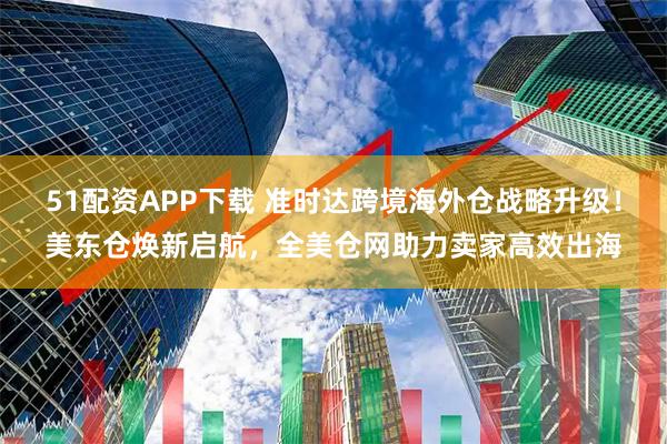 51配资APP下载 准时达跨境海外仓战略升级！美东仓焕新启航，全美仓网助力卖家高效出海