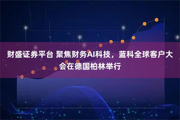 财盛证券平台 聚焦财务AI科技，蓝科全球客户大会在德国柏林举行
