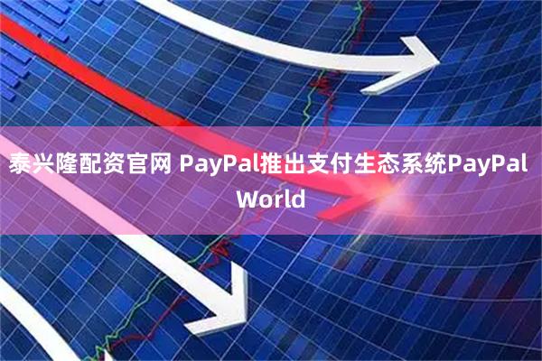 泰兴隆配资官网 PayPal推出支付生态系统PayPal World