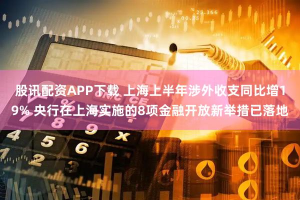 股讯配资APP下载 上海上半年涉外收支同比增19% 央行在上海实施的8项金融开放新举措已落地