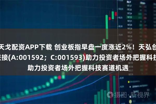 天戈配资APP下载 创业板指早盘一度涨近2%！天弘创业板ETF联接(A:001592；C:001593)助力投资者场外把握科技赛道机遇