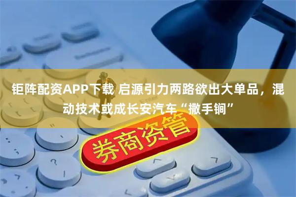 钜阵配资APP下载 启源引力两路欲出大单品，混动技术或成长安汽车“撒手锏”