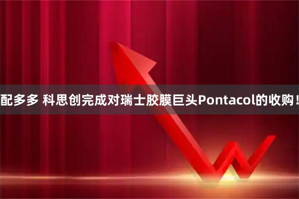 配多多 科思创完成对瑞士胶膜巨头Pontacol的收购！