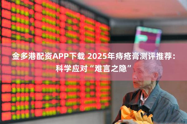 金多港配资APP下载 2025年痔疮膏测评推荐：科学应对“难言之隐”