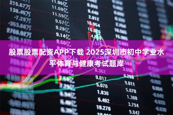 股票股票配资APP下载 2025深圳市初中学业水平体育与健康考试题库