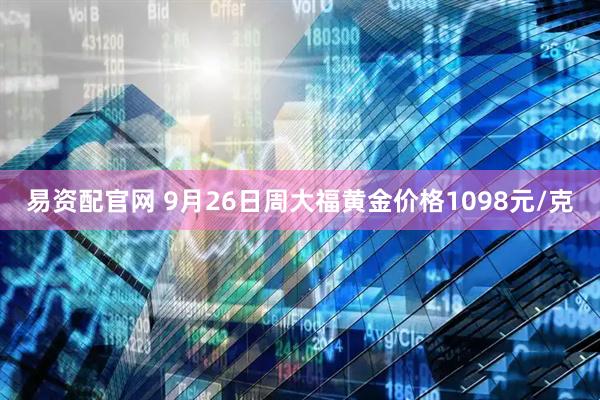 易资配官网 9月26日周大福黄金价格1098元/克