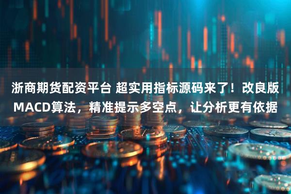浙商期货配资平台 超实用指标源码来了！改良版MACD算法，精准提示多空点，让分析更有依据