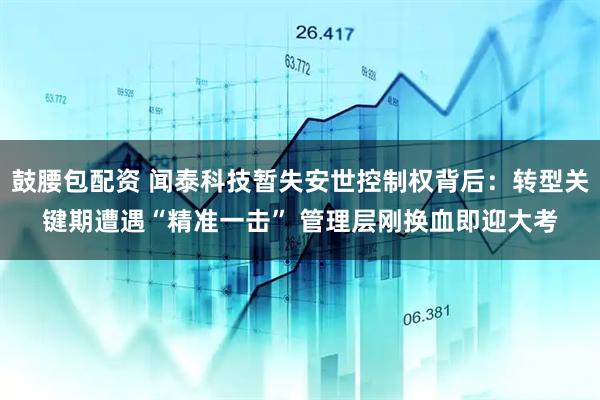 鼓腰包配资 闻泰科技暂失安世控制权背后：转型关键期遭遇“精准一击” 管理层刚换血即迎大考