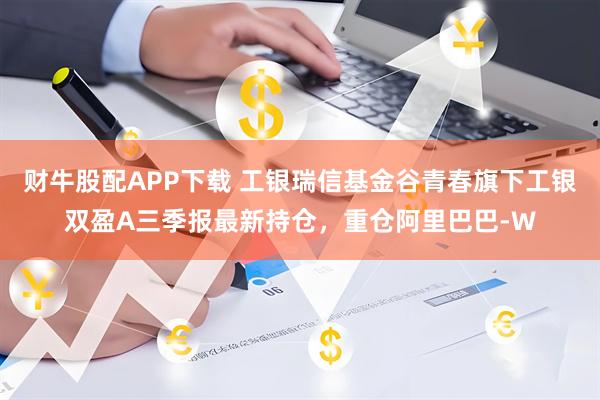 财牛股配APP下载 工银瑞信基金谷青春旗下工银双盈A三季报最新持仓，重仓阿里巴巴-W