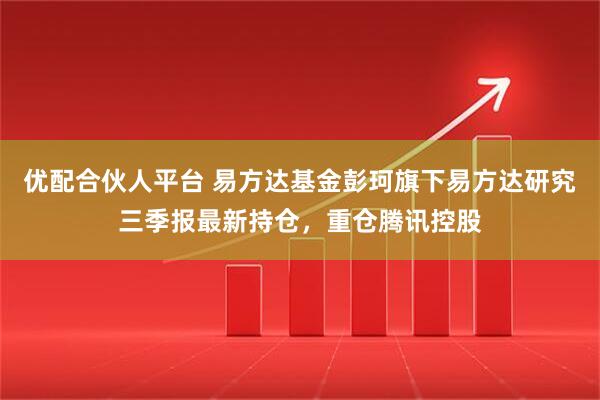 优配合伙人平台 易方达基金彭珂旗下易方达研究三季报最新持仓，重仓腾讯控股