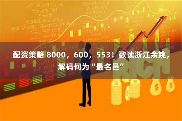 配资策略 8000，600，553！数读浙江余姚，解码何为“最名邑”