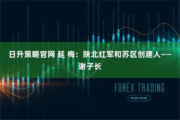 日升策略官网 延 梅：陕北红军和苏区创建人——谢子长