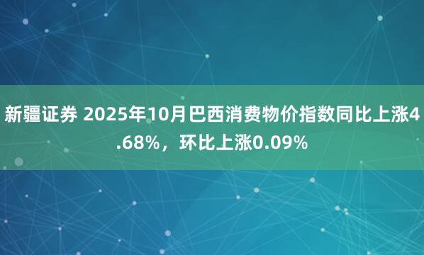 新疆证券 2025年10月巴西消费物价指数同比上涨4.68%，环比上涨0.09%